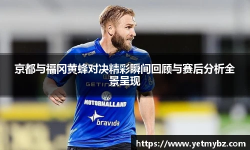 京都与福冈黄蜂对决精彩瞬间回顾与赛后分析全景呈现