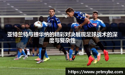 亚特兰特与提华纳的精彩对决展现足球战术的深度与复杂性