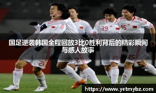 国足逆袭韩国全程回放3比0胜利背后的精彩瞬间与感人故事
